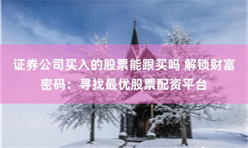 证券公司买入的股票能跟买吗 解锁财富密码：寻找最优股票配资平台