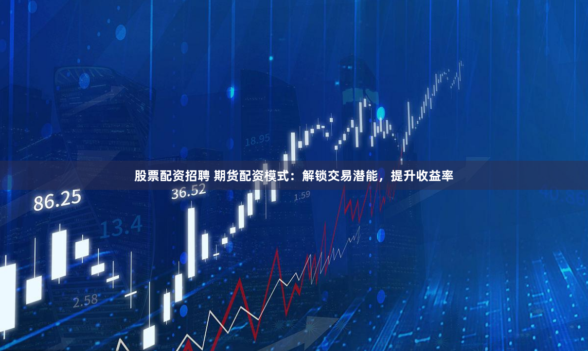 股票配资招聘 期货配资模式：解锁交易潜能，提升收益率