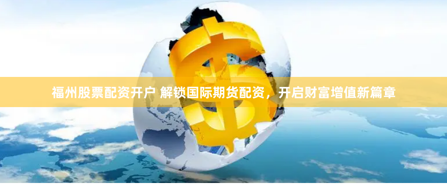 福州股票配资开户 解锁国际期货配资，开启财富增值新篇章