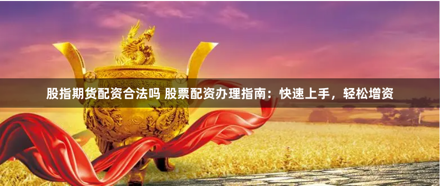 股指期货配资合法吗 股票配资办理指南：快速上手，轻松增资