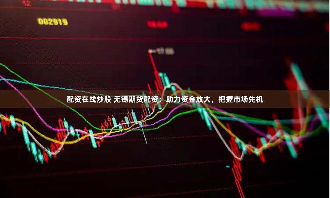 配资在线炒股 无锡期货配资：助力资金放大，把握市场先机
