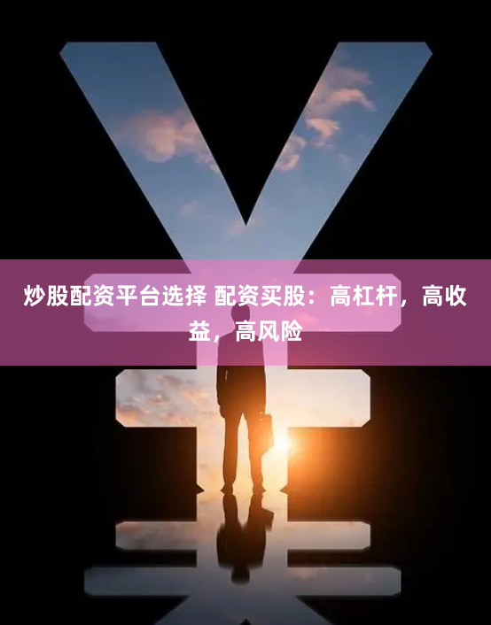 炒股配资平台选择 配资买股：高杠杆，高收益，高风险