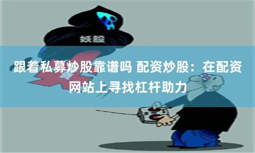 跟着私募炒股靠谱吗 配资炒股：在配资网站上寻找杠杆助力