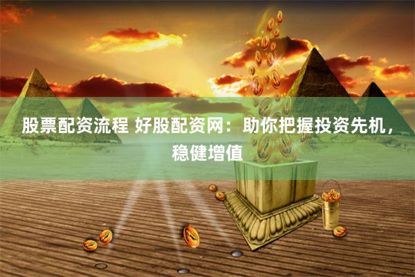 股票配资流程 好股配资网：助你把握投资先机，稳健增值