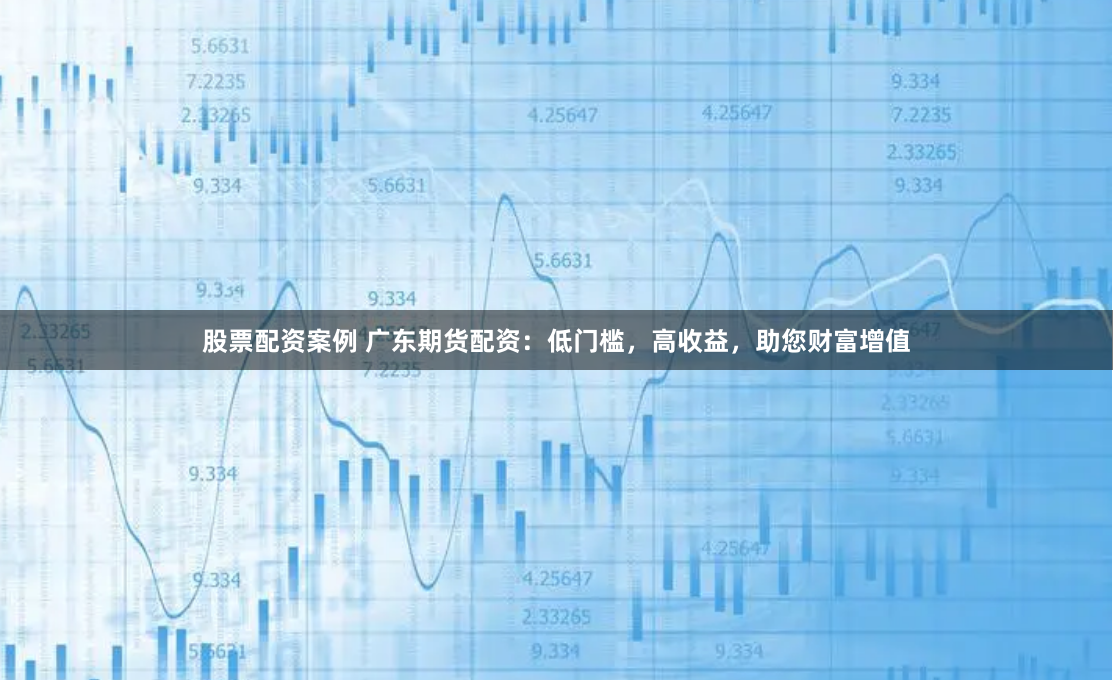 股票配资案例 广东期货配资：低门槛，高收益，助您财富增值