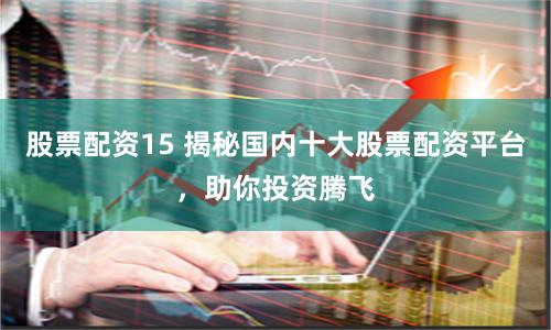 股票配资15 揭秘国内十大股票配资平台，助你投资腾飞