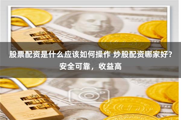 股票配资是什么应该如何操作 炒股配资哪家好？安全可靠，收益高
