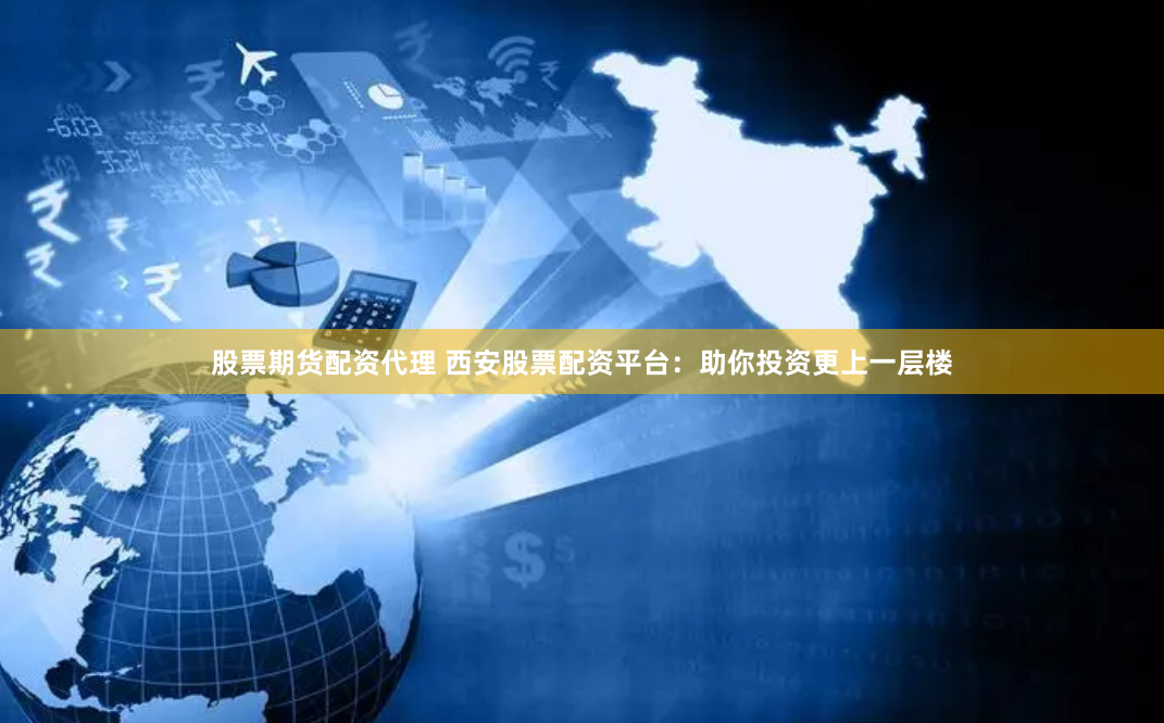 股票期货配资代理 西安股票配资平台：助你投资更上一层楼