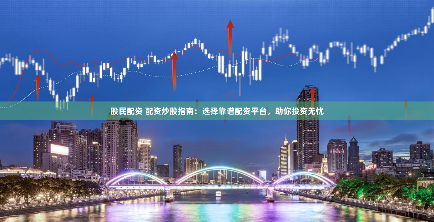 股民配资 配资炒股指南：选择靠谱配资平台，助你投资无忧