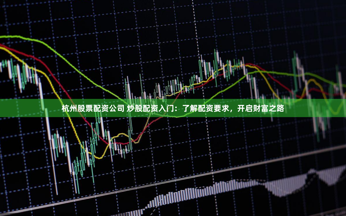 杭州股票配资公司 炒股配资入门：了解配资要求，开启财富之路