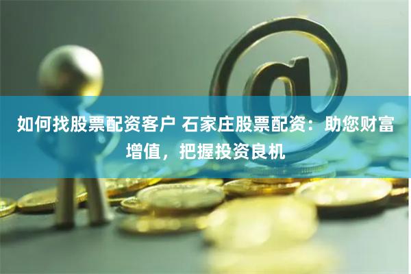 如何找股票配资客户 石家庄股票配资：助您财富增值，把握投资良机