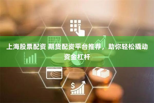 上海股票配资 期货配资平台推荐，助你轻松撬动资金杠杆