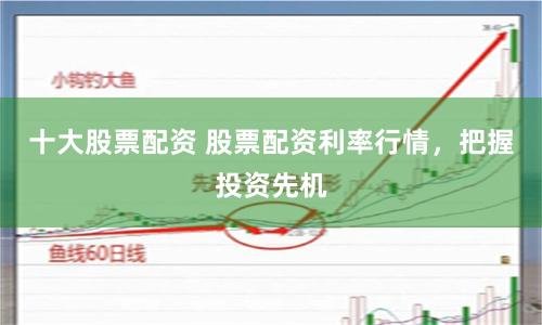 十大股票配资 股票配资利率行情，把握投资先机