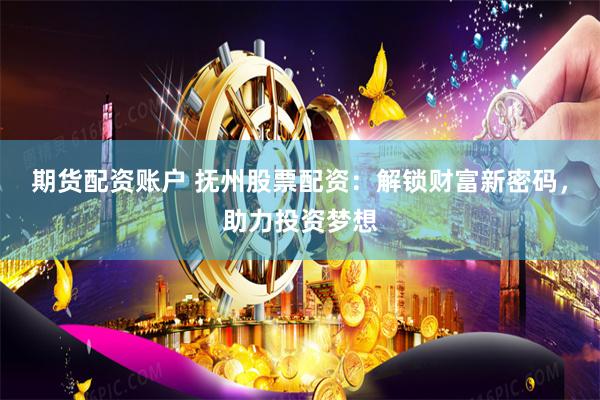 期货配资账户 抚州股票配资：解锁财富新密码，助力投资梦想