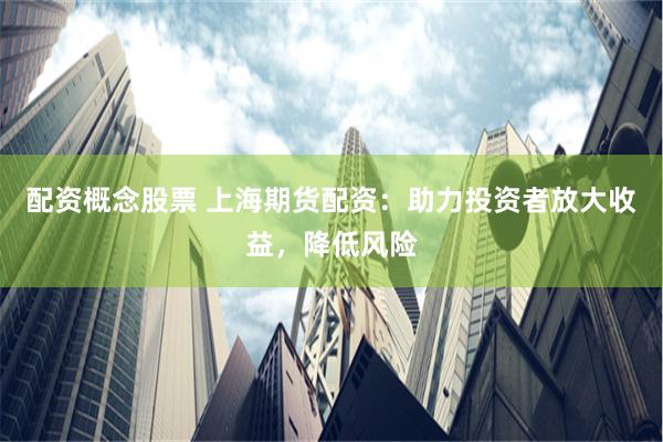 配资概念股票 上海期货配资：助力投资者放大收益，降低风险