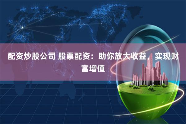 配资炒股公司 股票配资：助你放大收益，实现财富增值