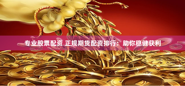 专业股票配资 正规期货配资排行：助你稳健获利
