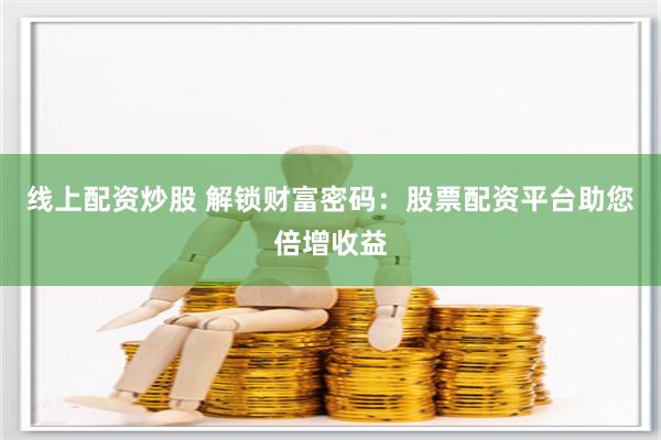 线上配资炒股 解锁财富密码：股票配资平台助您倍增收益