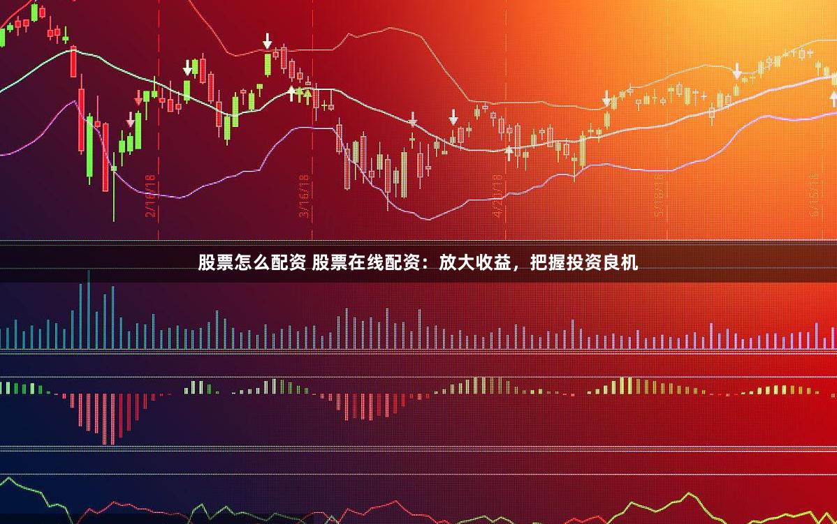 股票怎么配资 股票在线配资：放大收益，把握投资良机