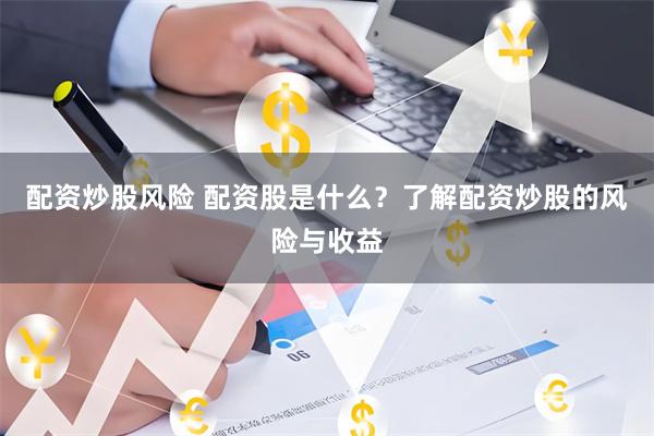 配资炒股风险 配资股是什么？了解配资炒股的风险与收益