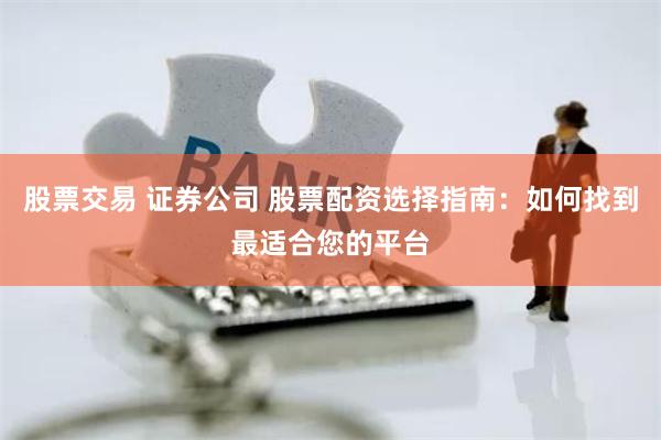 股票交易 证券公司 股票配资选择指南：如何找到最适合您的平台