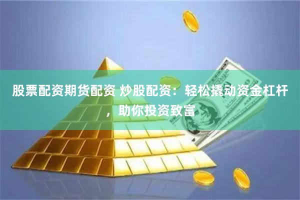 股票配资期货配资 炒股配资：轻松撬动资金杠杆，助你投资致富
