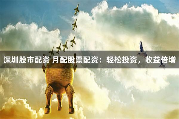 深圳股市配资 月配股票配资：轻松投资，收益倍增