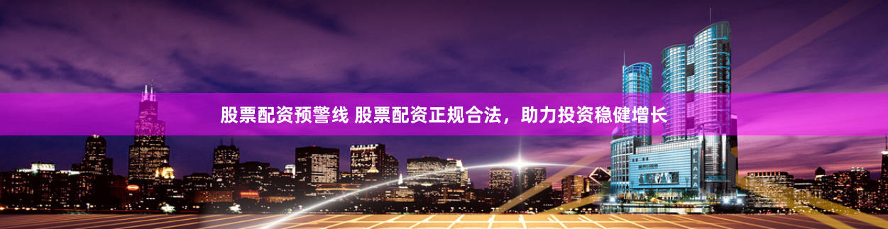 股票配资预警线 股票配资正规合法，助力投资稳健增长