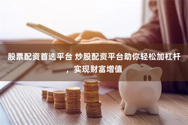 股票配资首选平台 炒股配资平台助你轻松加杠杆，实现财富增值