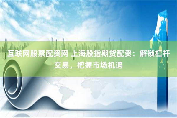 互联网股票配资网 上海股指期货配资：解锁杠杆交易，把握市场机遇