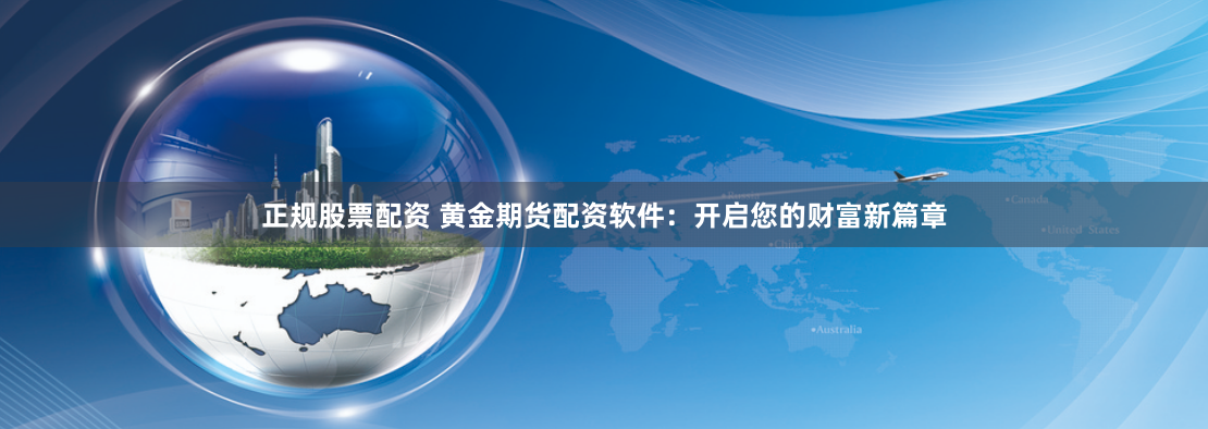 正规股票配资 黄金期货配资软件：开启您的财富新篇章