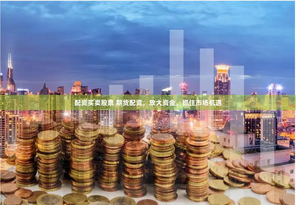 配资买卖股票 期货配资，放大资金，抓住市场机遇