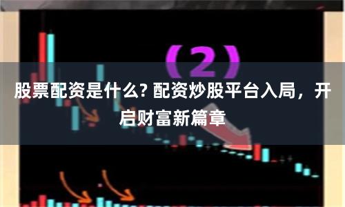 股票配资是什么? 配资炒股平台入局，开启财富新篇章