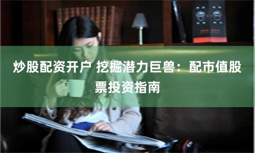 炒股配资开户 挖掘潜力巨兽：配市值股票投资指南