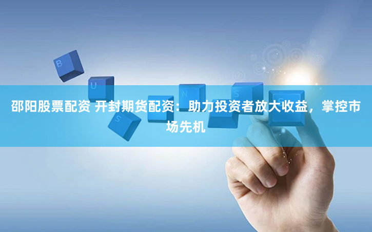 邵阳股票配资 开封期货配资：助力投资者放大收益，掌控市场先机