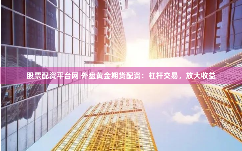 股票配资平台网 外盘黄金期货配资：杠杆交易，放大收益