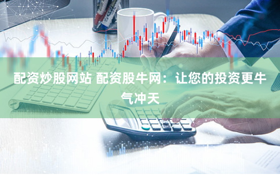 配资炒股网站 配资股牛网：让您的投资更牛气冲天