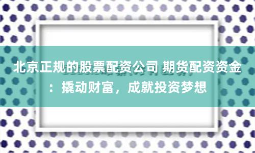 北京正规的股票配资公司 期货配资资金：撬动财富，成就投资梦想