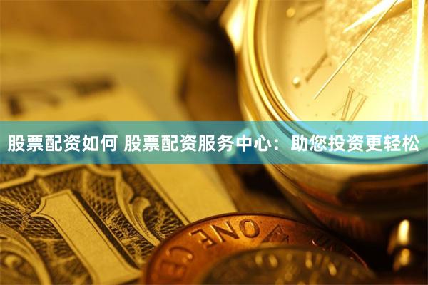 股票配资如何 股票配资服务中心：助您投资更轻松