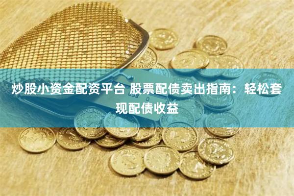 炒股小资金配资平台 股票配债卖出指南：轻松套现配债收益