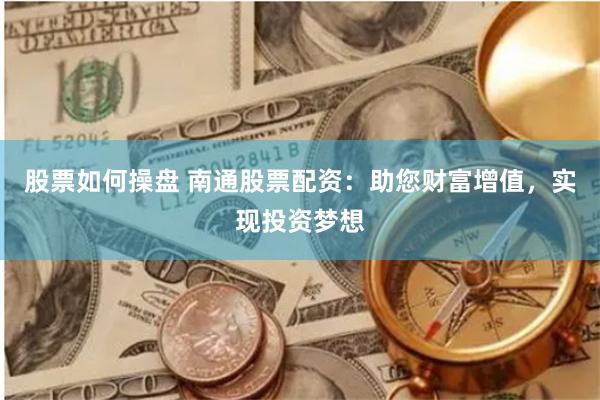 股票如何操盘 南通股票配资：助您财富增值，实现投资梦想