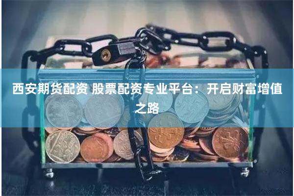 西安期货配资 股票配资专业平台：开启财富增值之路