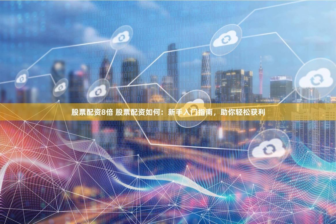 股票配资8倍 股票配资如何：新手入门指南，助你轻松获利