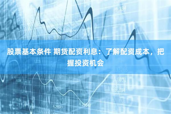 股票基本条件 期货配资利息：了解配资成本，把握投资机会