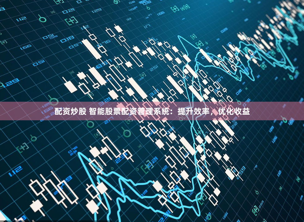 配资炒股 智能股票配资管理系统：提升效率，优化收益