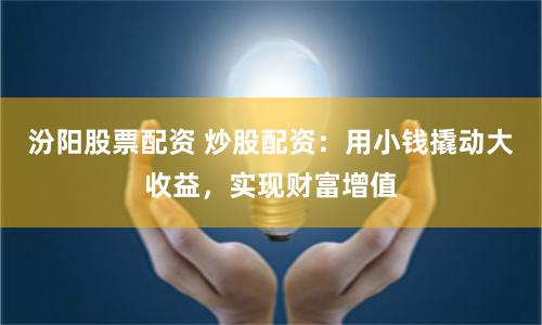 汾阳股票配资 炒股配资：用小钱撬动大收益，实现财富增值