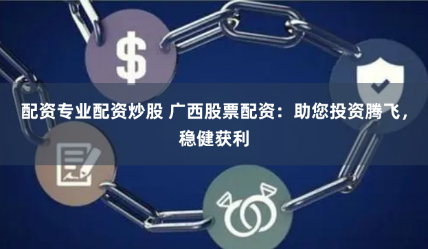 配资专业配资炒股 广西股票配资：助您投资腾飞，稳健获利