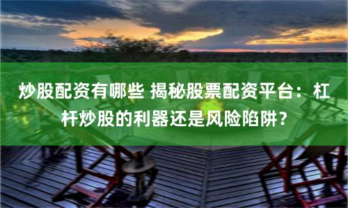 炒股配资有哪些 揭秘股票配资平台：杠杆炒股的利器还是风险陷阱？