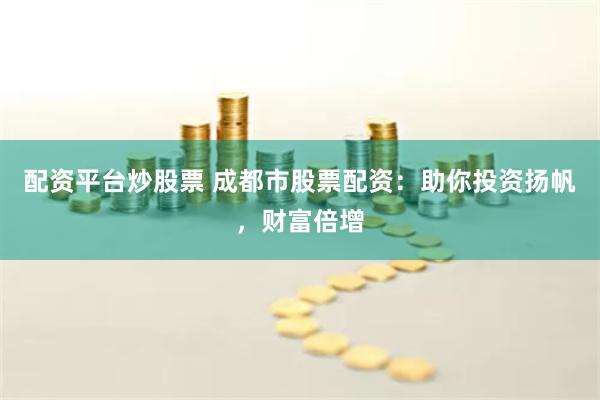 配资平台炒股票 成都市股票配资：助你投资扬帆，财富倍增
