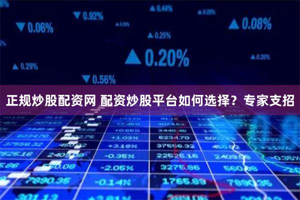 正规炒股配资网 配资炒股平台如何选择？专家支招